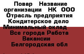 Повар › Название организации ­ НК, ООО › Отрасль предприятия ­ Кондитерское дело › Минимальный оклад ­ 1 - Все города Работа » Вакансии   . Белгородская обл.